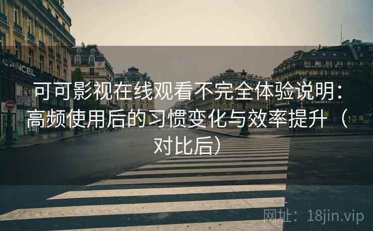 可可影视在线观看不完全体验说明：高频使用后的习惯变化与效率提升（对比后）