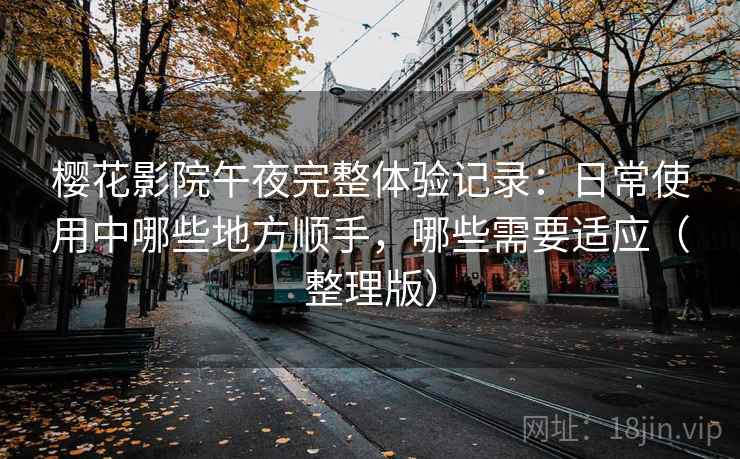 樱花影院午夜完整体验记录：日常使用中哪些地方顺手，哪些需要适应（整理版）