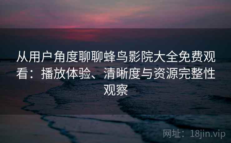 从用户角度聊聊蜂鸟影院大全免费观看：播放体验、清晰度与资源完整性观察