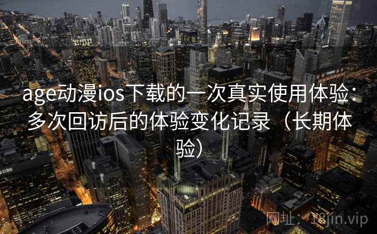 age动漫ios下载的一次真实使用体验：多次回访后的体验变化记录（长期体验）