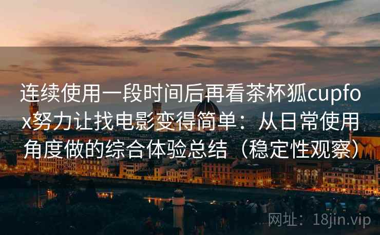 连续使用一段时间后再看茶杯狐cupfox努力让找电影变得简单：从日常使用角度做的综合体验总结（稳定性观察）