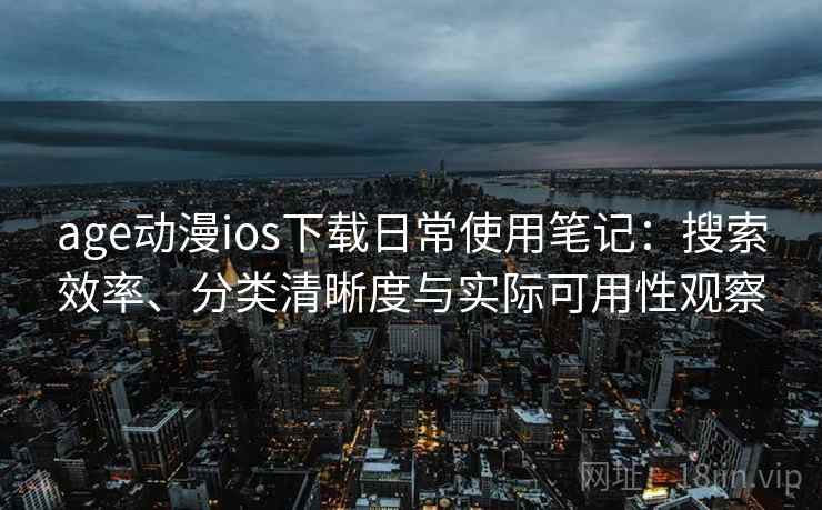 age动漫ios下载日常使用笔记：搜索效率、分类清晰度与实际可用性观察