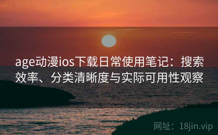 age动漫ios下载日常使用笔记：搜索效率、分类清晰度与实际可用性观察