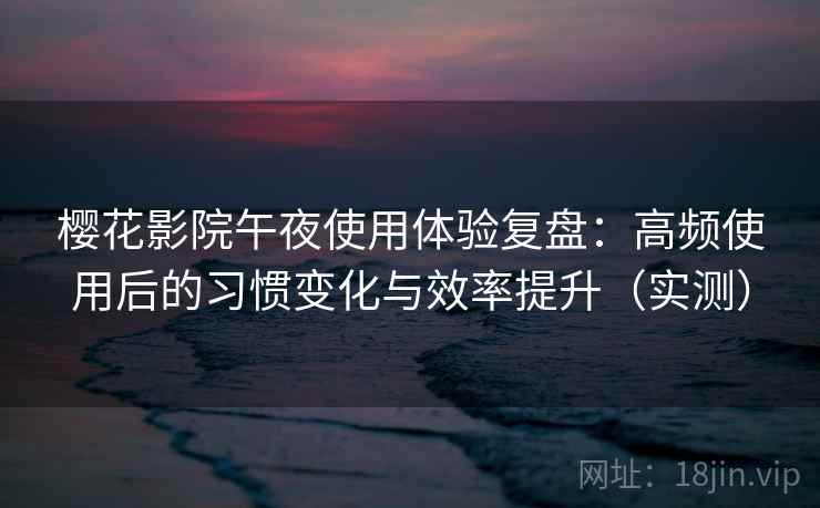 樱花影院午夜使用体验复盘：高频使用后的习惯变化与效率提升（实测）