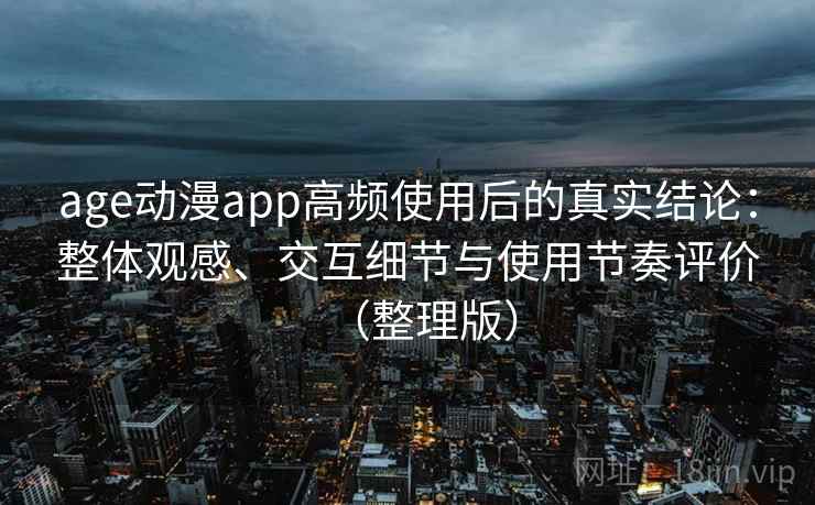 age动漫app高频使用后的真实结论:整体观感、交互细节与使用节奏评价(整理版) age动漫app高频使用后的真实结论:整体观感、交互细节与使用节奏评价(整理版)