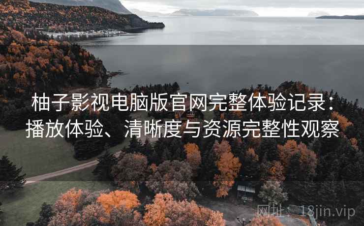 柚子影视电脑版官网完整体验记录:播放体验、清晰度与资源完整性观察 柚子影视电脑版官网完整体验记录:播放体验、清晰度与资源完整性观察