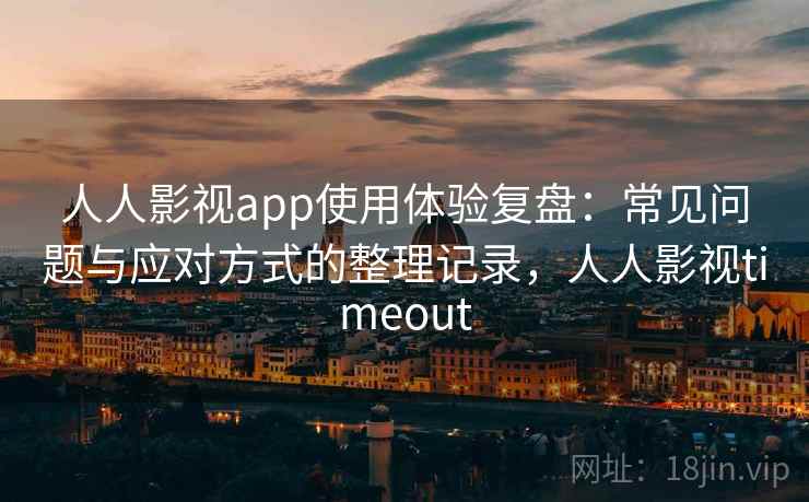 人人影视app使用体验复盘:常见问题与应对方式的整理记录,人人影视timeout 人人影视app使用体验复盘:常见问题与应对方式的整理记录,人人影视timeout