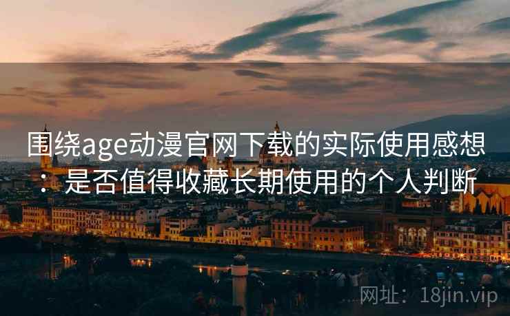 围绕age动漫官网下载的实际使用感想:是否值得收藏长期使用的个人判断 围绕age动漫官网下载的实际使用感想:是否值得收藏长期使用的个人判断