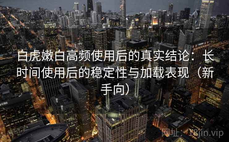 白虎嫩白高频使用后的真实结论:长时间使用后的稳定性与加载表现(新手向) 白虎嫩白高频使用后的真实结论:长时间使用后的稳定性与加载表现(新手向)