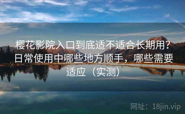 樱花影院入口到底适不适合长期用？日常使用中哪些地方顺手，哪些需要适应（实测）