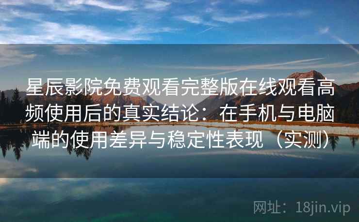 星辰影院免费观看完整版在线观看高频使用后的真实结论:在手机与电脑端的使用差异与稳定性表现(实测) 星辰影院免费观看完整版在线观看高频使用后的真实结论:在手机与电脑端的使用差异与稳定性表现(实测)