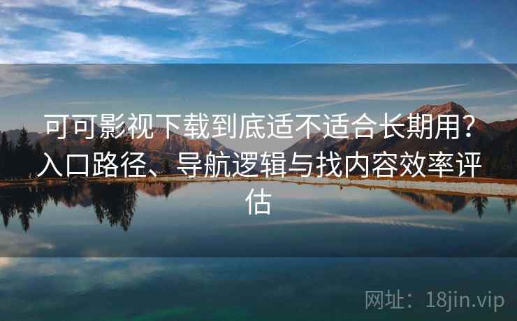 可可影视下载到底适不适合长期用？入口路径、导航逻辑与找内容效率评估