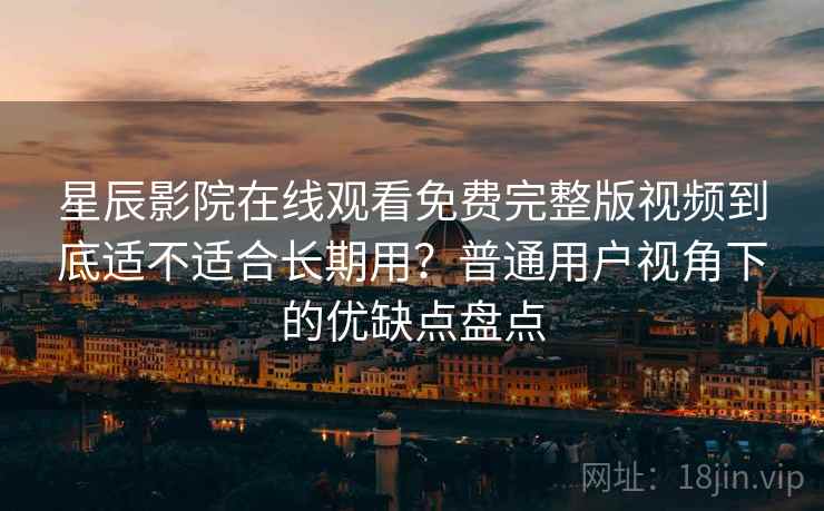 星辰影院在线观看免费完整版视频到底适不适合长期用?普通用户视角下的优缺点盘点 星辰影院在线观看免费完整版视频到底适不适合长期用?普通用户视角下的优缺点盘点