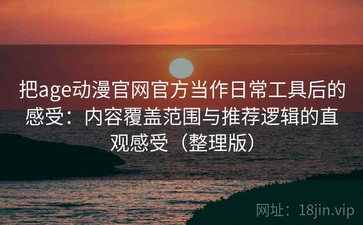 把age动漫官网官方当作日常工具后的感受:内容覆盖范围与推荐逻辑的直观感受(整理版) 把age动漫官网官方当作日常工具后的感受:内容覆盖范围与推荐逻辑的直观感受(整理版)