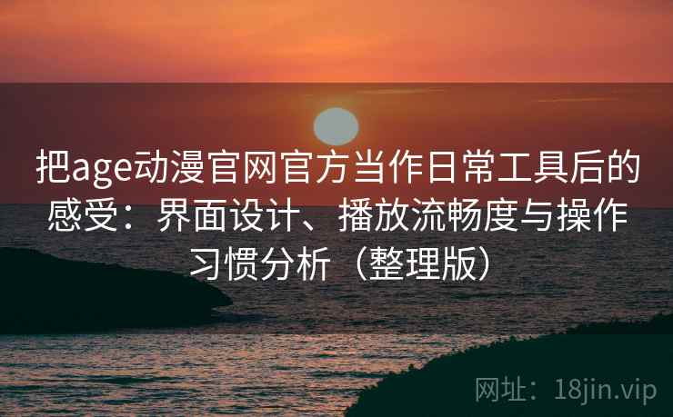 把age动漫官网官方当作日常工具后的感受：界面设计、播放流畅度与操作习惯分析（整理版）