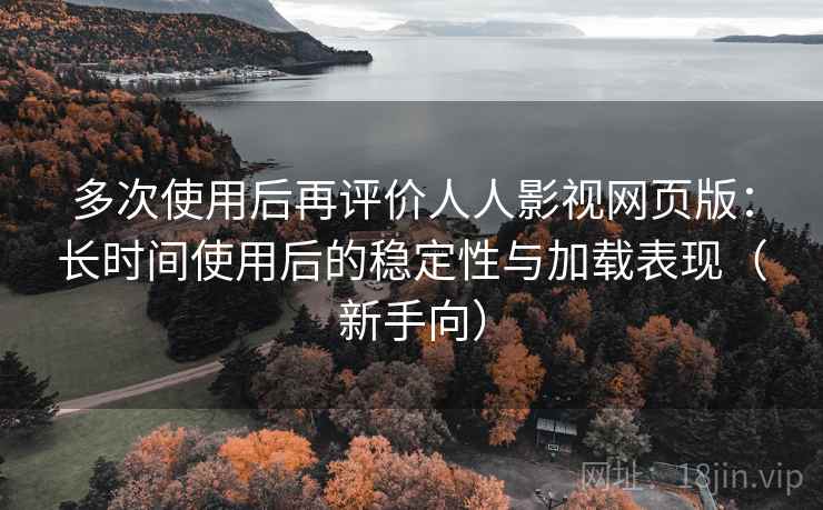 多次使用后再评价人人影视网页版:长时间使用后的稳定性与加载表现(新手向) 多次使用后再评价人人影视网页版:长时间使用后的稳定性与加载表现(新手向)