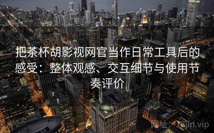 把茶杯胡影视网官当作日常工具后的感受：整体观感、交互细节与使用节奏评价
