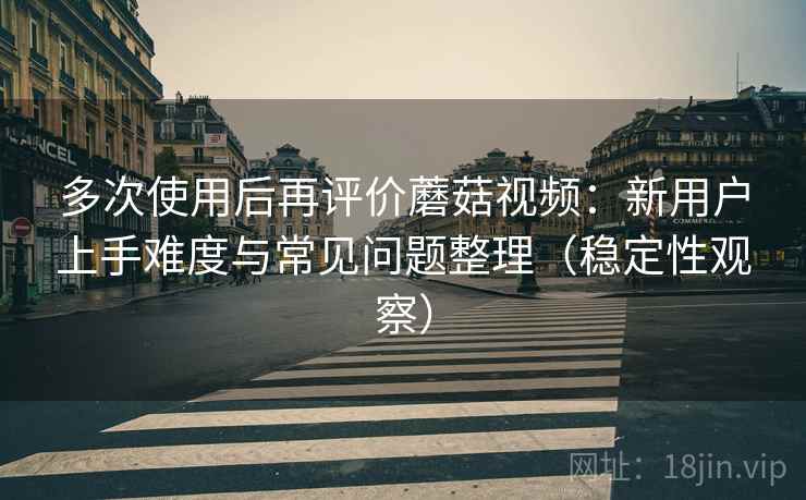 多次使用后再评价蘑菇视频：新用户上手难度与常见问题整理（稳定性观察）