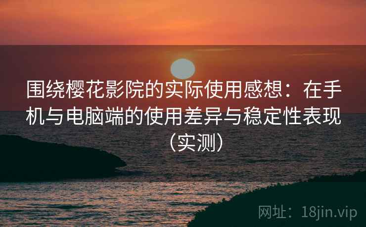 围绕樱花影院的实际使用感想：在手机与电脑端的使用差异与稳定性表现（实测）