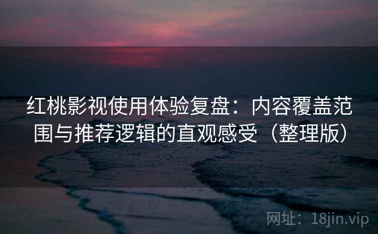 红桃影视使用体验复盘:内容覆盖范围与推荐逻辑的直观感受(整理版) 红桃影视使用体验复盘:内容覆盖范围与推荐逻辑的直观感受(整理版)