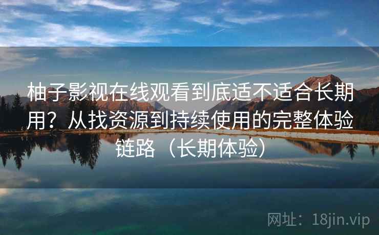 柚子影视在线观看到底适不适合长期用？从找资源到持续使用的完整体验链路（长期体验）