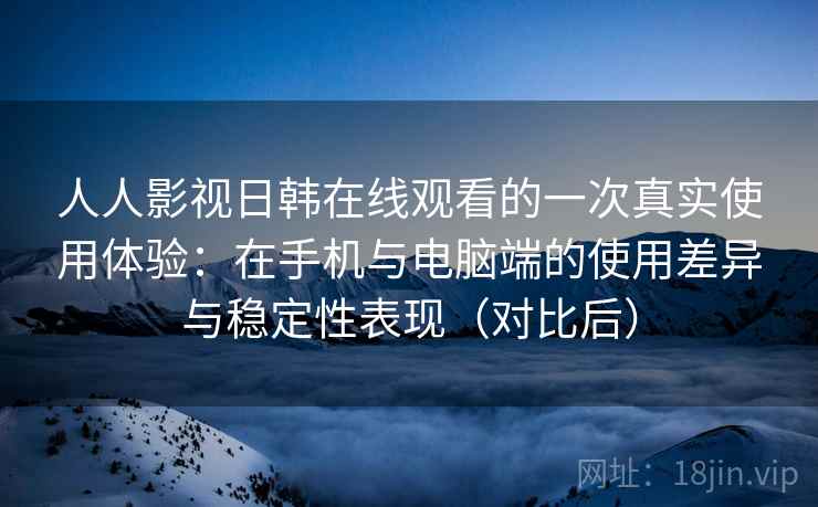 人人影视日韩在线观看的一次真实使用体验:在手机与电脑端的使用差异与稳定性表现(对比后) 人人影视日韩在线观看的一次真实使用体验:在手机与电脑端的使用差异与稳定性表现(对比后)