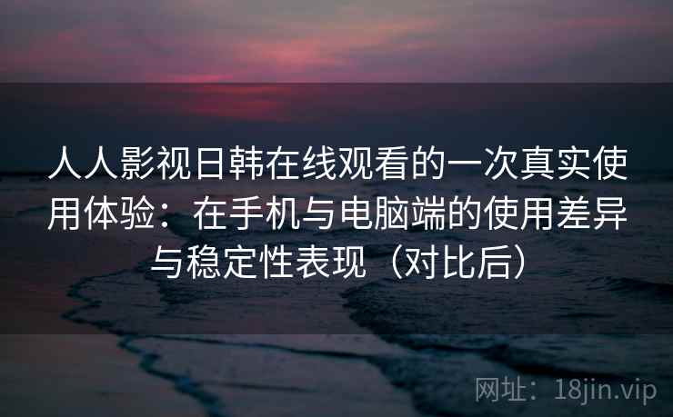 人人影视日韩在线观看的一次真实使用体验:在手机与电脑端的使用差异与稳定性表现(对比后) 人人影视日韩在线观看的一次真实使用体验:在手机与电脑端的使用差异与稳定性表现(对比后)