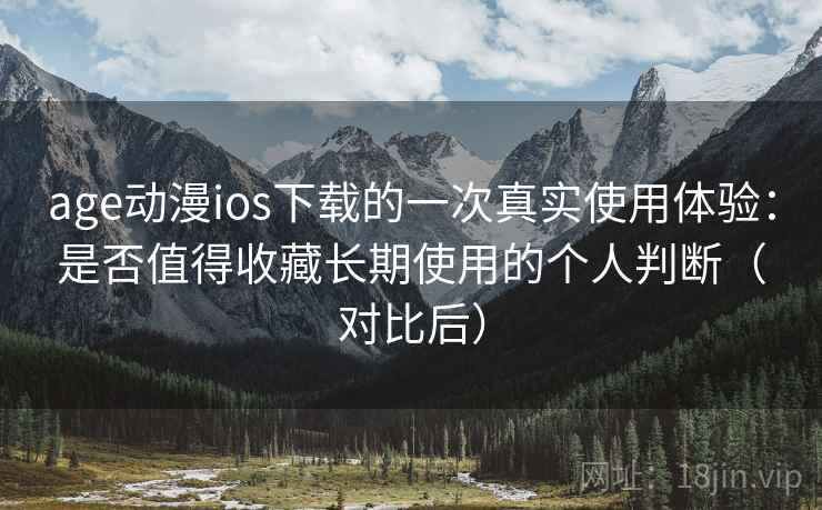 age动漫ios下载的一次真实使用体验：是否值得收藏长期使用的个人判断（对比后）