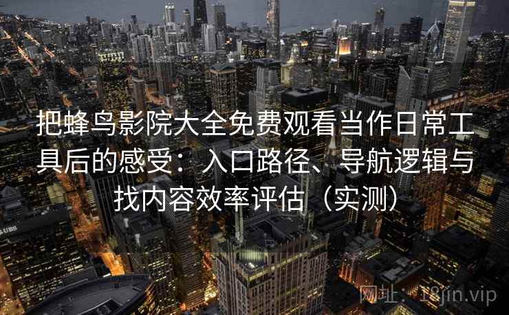 把蜂鸟影院大全免费观看当作日常工具后的感受：入口路径、导航逻辑与找内容效率评估（实测）