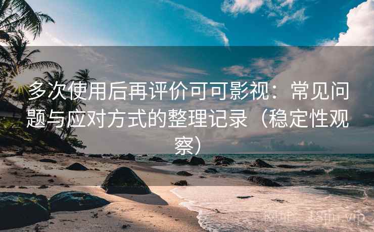 多次使用后再评价可可影视：常见问题与应对方式的整理记录（稳定性观察）