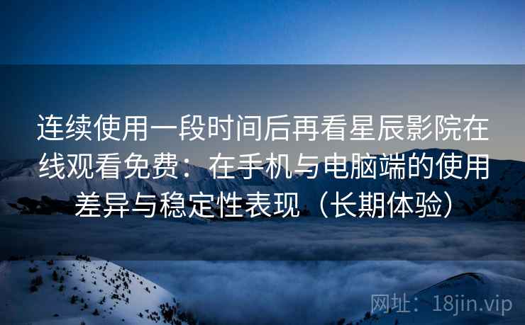 连续使用一段时间后再看星辰影院在线观看免费：在手机与电脑端的使用差异与稳定性表现（长期体验）