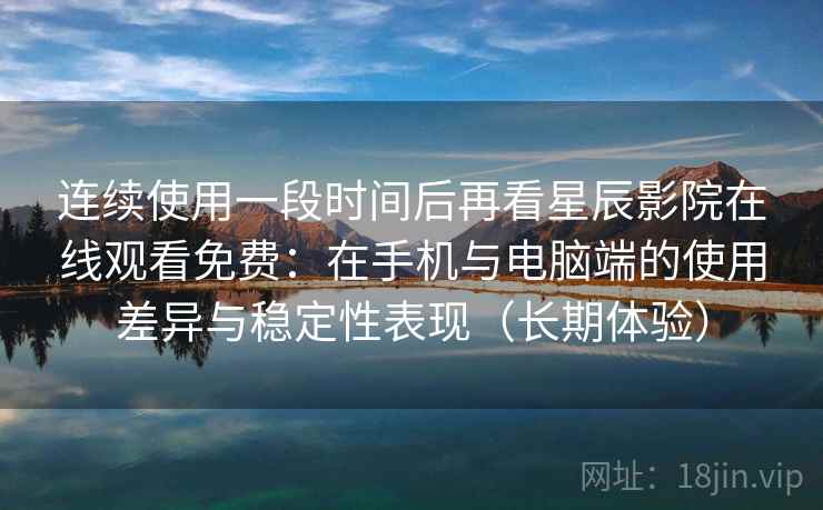 连续使用一段时间后再看星辰影院在线观看免费：在手机与电脑端的使用差异与稳定性表现（长期体验）