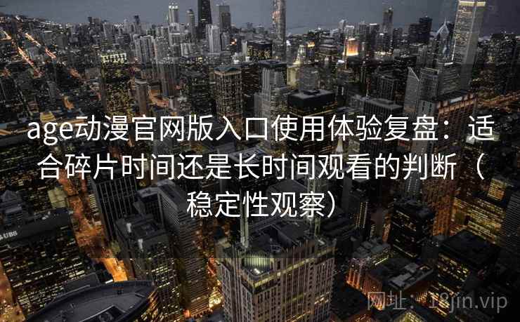 age动漫官网版入口使用体验复盘：适合碎片时间还是长时间观看的判断（稳定性观察）