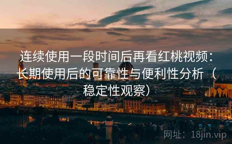 连续使用一段时间后再看红桃视频:长期使用后的可靠性与便利性分析(稳定性观察) 连续使用一段时间后再看红桃视频:长期使用后的可靠性与便利性分析(稳定性观察)