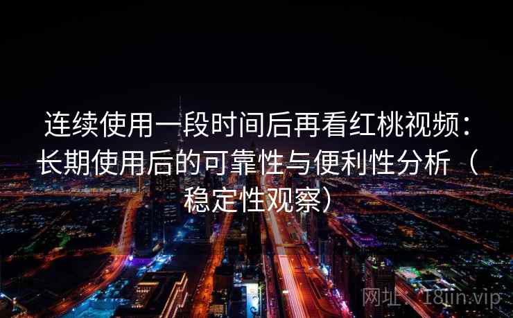 连续使用一段时间后再看红桃视频:长期使用后的可靠性与便利性分析(稳定性观察) 连续使用一段时间后再看红桃视频:长期使用后的可靠性与便利性分析(稳定性观察)