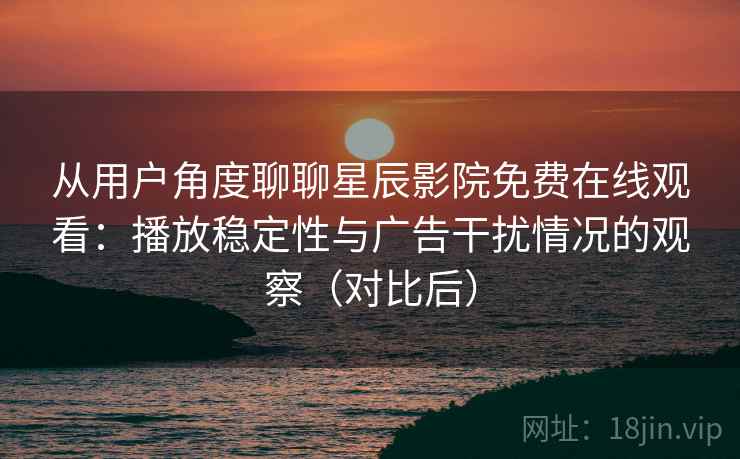 从用户角度聊聊星辰影院免费在线观看：播放稳定性与广告干扰情况的观察（对比后）