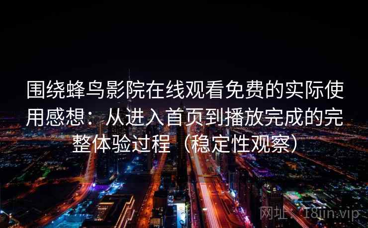 围绕蜂鸟影院在线观看免费的实际使用感想:从进入首页到播放完成的完整体验过程(稳定性观察) 围绕蜂鸟影院在线观看免费的实际使用感想:从进入首页到播放完成的完整体验过程(稳定性观察)