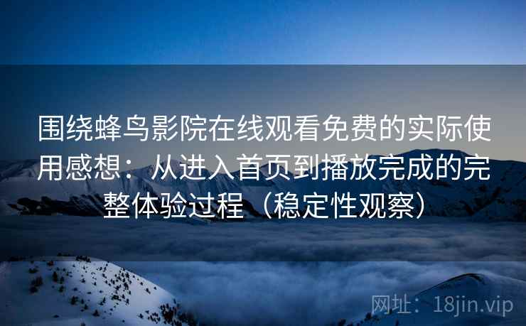 围绕蜂鸟影院在线观看免费的实际使用感想:从进入首页到播放完成的完整体验过程(稳定性观察) 围绕蜂鸟影院在线观看免费的实际使用感想:从进入首页到播放完成的完整体验过程(稳定性观察)