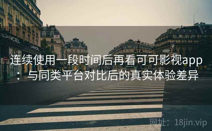 连续使用一段时间后再看可可影视app:与同类平台对比后的真实体验差异 连续使用一段时间后再看可可影视app:与同类平台对比后的真实体验差异