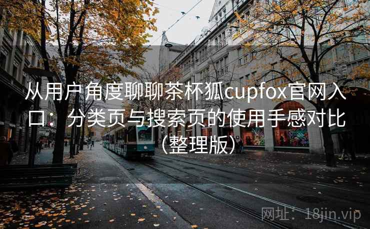 从用户角度聊聊茶杯狐cupfox官网入口：分类页与搜索页的使用手感对比（整理版）