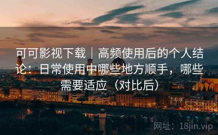 可可影视下载|高频使用后的个人结论:日常使用中哪些地方顺手,哪些需要适应(对比后) 可可影视下载|高频使用后的个人结论:日常使用中哪些地方顺手,哪些需要适应(对比后)