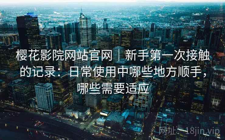 樱花影院网站官网｜新手第一次接触的记录：日常使用中哪些地方顺手，哪些需要适应