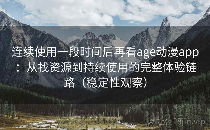 连续使用一段时间后再看age动漫app：从找资源到持续使用的完整体验链路（稳定性观察）