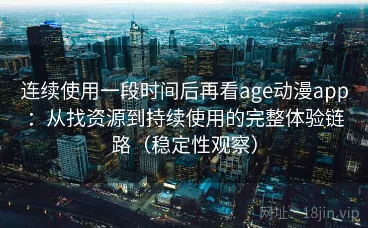 连续使用一段时间后再看age动漫app：从找资源到持续使用的完整体验链路（稳定性观察）