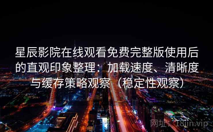 星辰影院在线观看免费完整版使用后的直观印象整理：加载速度、清晰度与缓存策略观察（稳定性观察）