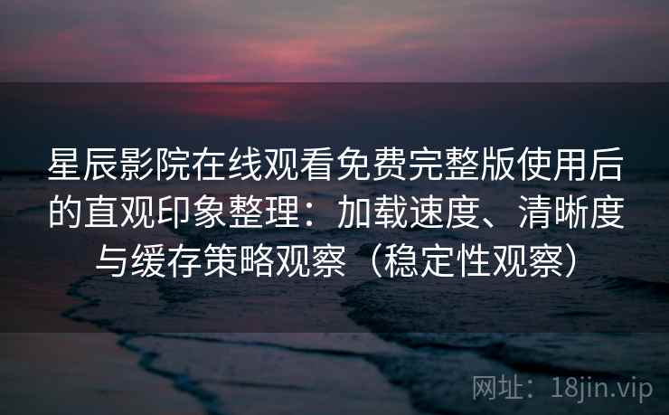 星辰影院在线观看免费完整版使用后的直观印象整理：加载速度、清晰度与缓存策略观察（稳定性观察）