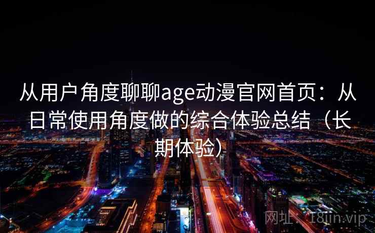 从用户角度聊聊age动漫官网首页：从日常使用角度做的综合体验总结（长期体验）