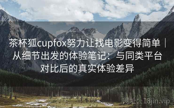 茶杯狐cupfox努力让找电影变得简单|从细节出发的体验笔记:与同类平台对比后的真实体验差异 茶杯狐cupfox努力让找电影变得简单|从细节出发的体验笔记:与同类平台对比后的真实体验差异
