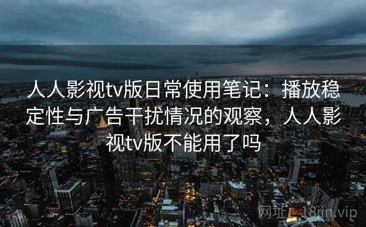 人人影视tv版日常使用笔记:播放稳定性与广告干扰情况的观察,人人影视tv版不能用了吗 人人影视tv版日常使用笔记:播放稳定性与广告干扰情况的观察,人人影视tv版不能用了吗