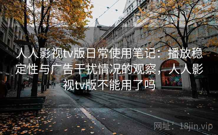 人人影视tv版日常使用笔记:播放稳定性与广告干扰情况的观察,人人影视tv版不能用了吗 人人影视tv版日常使用笔记:播放稳定性与广告干扰情况的观察,人人影视tv版不能用了吗